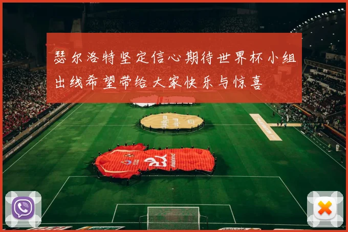 瑟尔洛特坚定信心期待世界杯小组出线希望带给大家快乐与惊喜