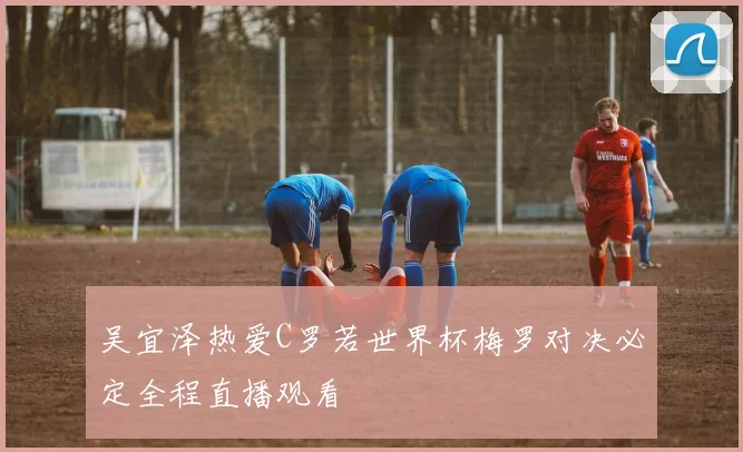 吴宜泽热爱C罗若世界杯梅罗对决必定全程直播观看