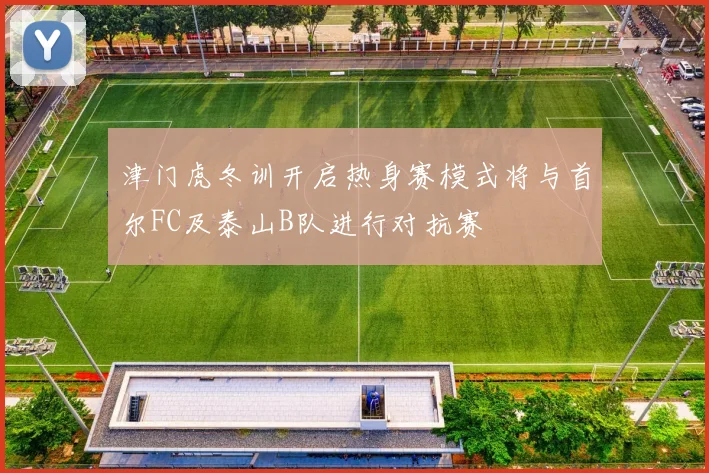 津门虎冬训开启热身赛模式将与首尔FC及泰山B队进行对抗赛