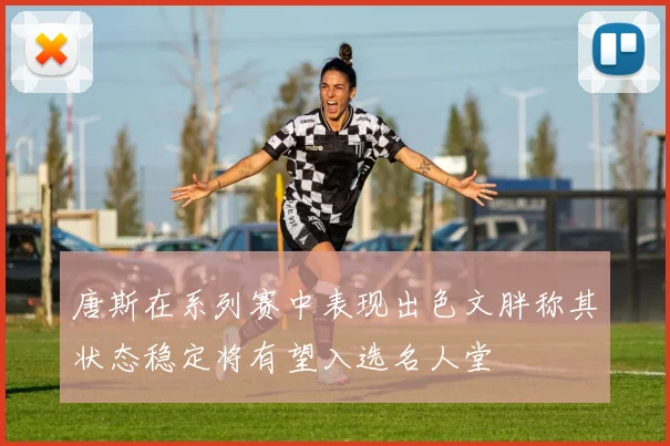 唐斯在系列赛中表现出色文胖称其状态稳定将有望入选名人堂