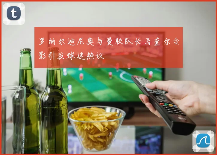 罗纳尔迪尼奥与曼联队长马奎尔合影引发球迷热议