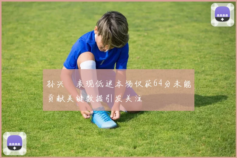 孙兴慜表现低迷本场仅获64分未能贡献关键数据引发关注