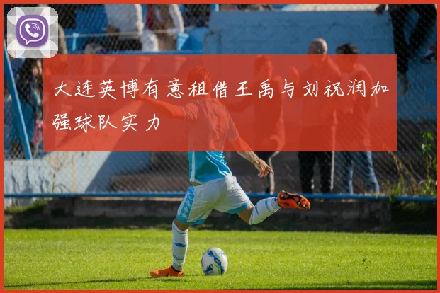 大连英博有意租借王禹与刘祝润加强球队实力