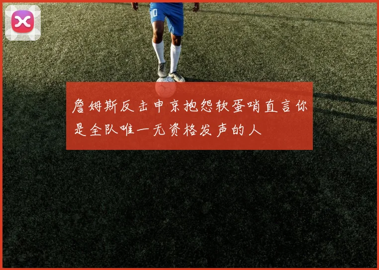 詹姆斯反击申京抱怨软蛋哨直言你是全队唯一无资格发声的人