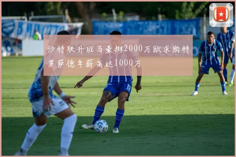 沙特联升班马豪掷2000万欧求购特罗萨德年薪高达1000万