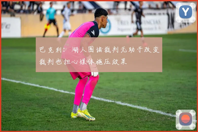 巴克利：湖人围堵裁判无助于改变裁判也担心媒体施压效果