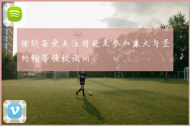 徐昕备受关注将赴美参加康大与圣约翰等强校试训