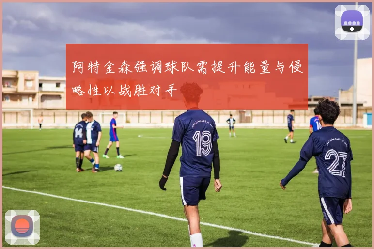 阿特金森强调球队需提升能量与侵略性以战胜对手