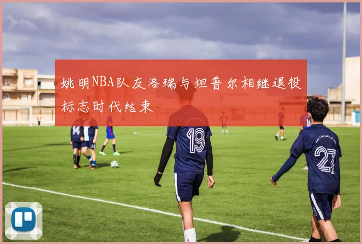 姚明NBA队友洛瑞与坦普尔相继退役标志时代结束