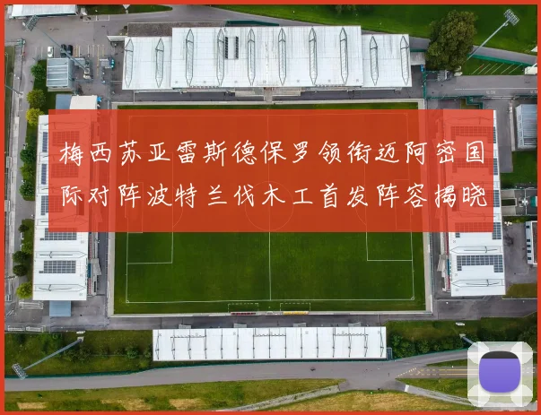 梅西苏亚雷斯德保罗领衔迈阿密国际对阵波特兰伐木工首发阵容揭晓