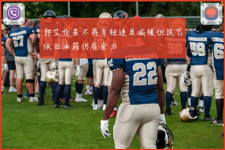 郭艾伦虽不再年轻速度减缓但技艺依旧油箱仍有余力