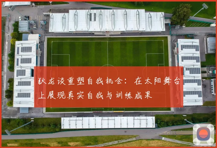 狄龙谈重塑自我机会：在太阳舞台上展现真实自我与训练成果