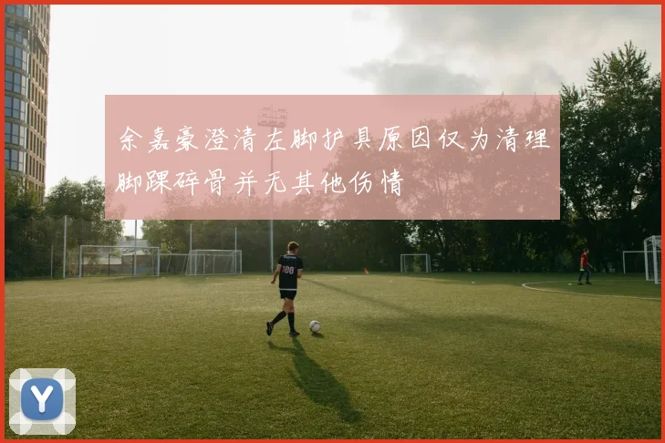 余嘉豪澄清左脚护具原因仅为清理脚踝碎骨并无其他伤情